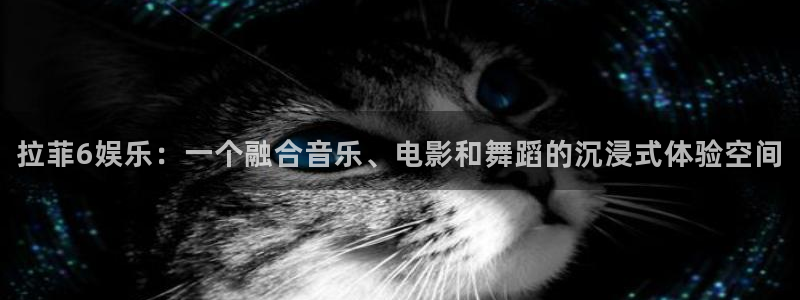 sunbet申慱官网：拉菲6娱乐：一个融合音乐、电影和舞蹈的沉浸式体验空间