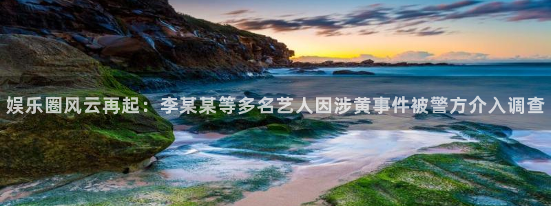 申慱sunbet苹果app：娱乐圈风云再起：李某某等多名艺人因涉黄事件被警方介入调查