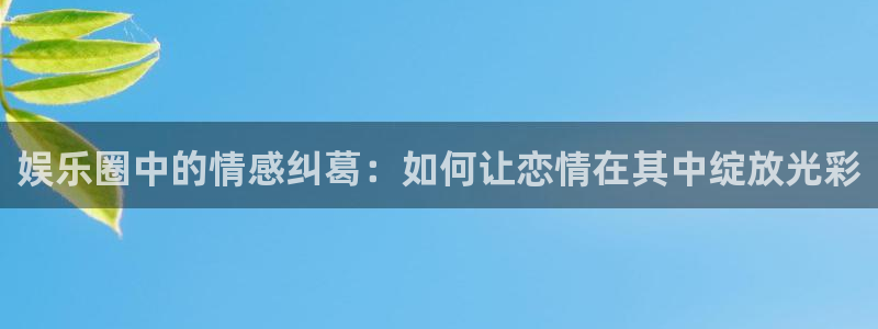 申搏sunbet官网手机版：娱乐圈中的情感纠葛：如何让恋情在其中绽放光彩