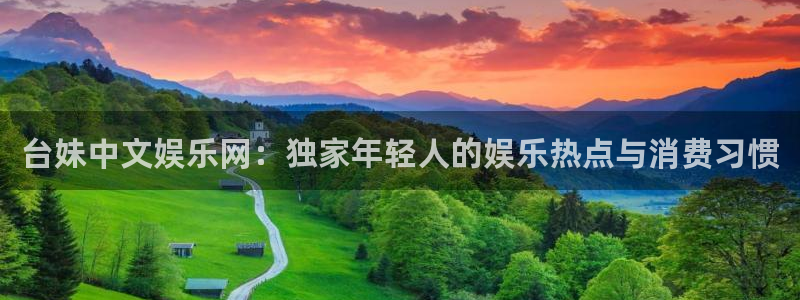 sunbet(中国区)官方网站：台妹中文娱乐网：独家年轻人的娱乐热点与消费习惯