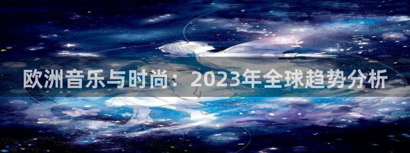 申慱sunbet苹果app：欧洲音乐与时尚：2023年全球趋势分析